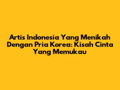 Artis Indonesia Yang Menikah Dengan Pria Korea: Kisah Cinta Yang Memukau