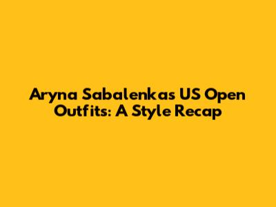Aryna Sabalenka's US Open Outfits: A Style Recap
