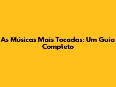 As Músicas Mais Tocadas: Um Guia Completo