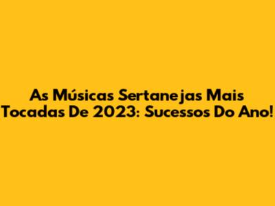 As Músicas Sertanejas Mais Tocadas De 2023: Sucessos Do Ano!