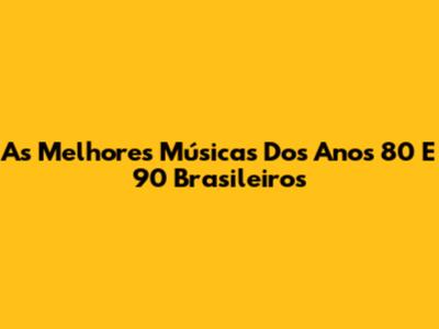 As Melhores Músicas Dos Anos 80 E 90 Brasileiros