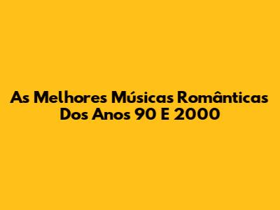 As Melhores Músicas Românticas Dos Anos 90 E 2000