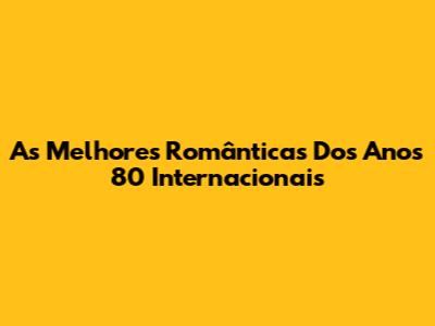 As Melhores Românticas Dos Anos 80 Internacionais