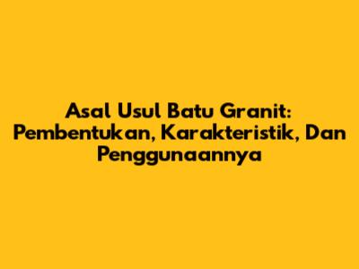 Asal Usul Batu Granit: Pembentukan, Karakteristik, Dan Penggunaannya