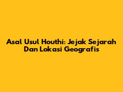 Asal Usul Houthi: Jejak Sejarah Dan Lokasi Geografis