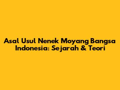 Asal Usul Nenek Moyang Bangsa Indonesia: Sejarah & Teori