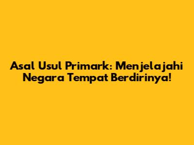 Asal Usul Primark: Menjelajahi Negara Tempat Berdirinya!