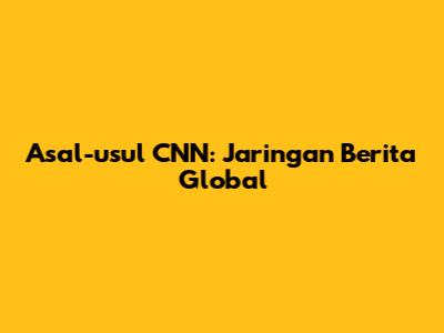 Asal-usul CNN: Jaringan Berita Global