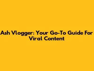 Ash Vlogger: Your Go-To Guide For Viral Content
