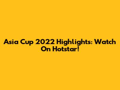 Asia Cup 2022 Highlights: Watch On Hotstar!