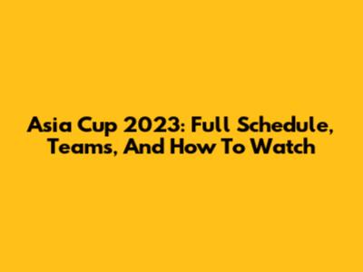 Asia Cup 2023: Full Schedule, Teams, And How To Watch