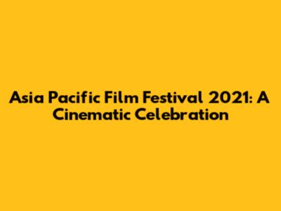 Asia Pacific Film Festival 2021: A Cinematic Celebration