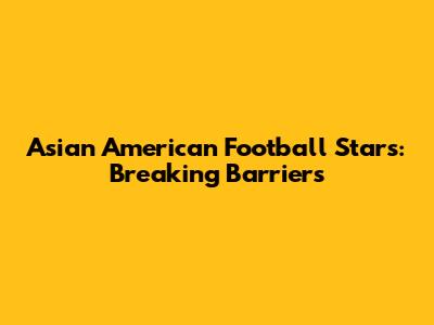 Asian American Football Stars: Breaking Barriers