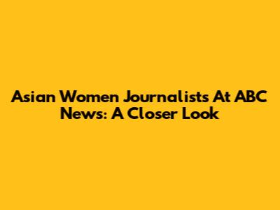 Asian Women Journalists At ABC News: A Closer Look