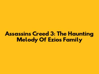 Assassin's Creed 3: The Haunting Melody Of "Ezio's Family"