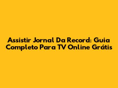 Assistir Jornal Da Record: Guia Completo Para TV Online Grátis