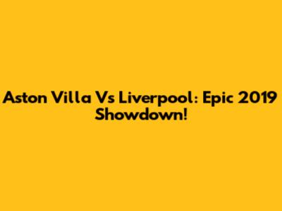 Aston Villa Vs Liverpool: Epic 2019 Showdown!