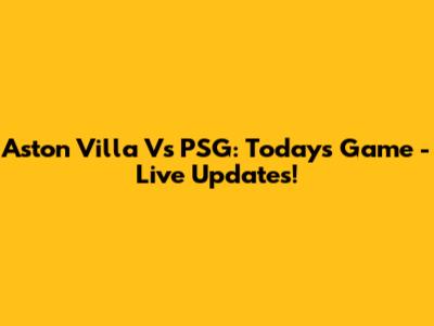 Aston Villa Vs PSG: Today's Game - Live Updates!