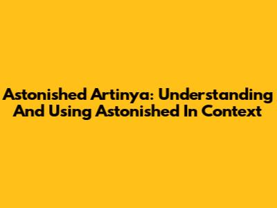 Astonished Artinya: Understanding And Using 'Astonished' In Context