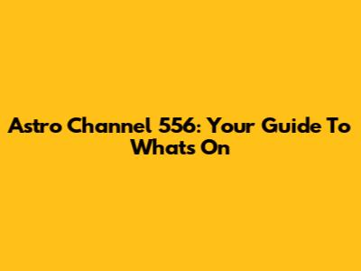 Astro Channel 556: Your Guide To What's On