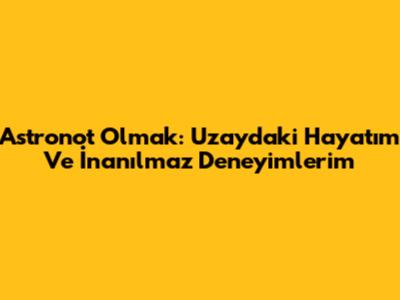 Astronot Olmak: Uzaydaki Hayatım Ve İnanılmaz Deneyimlerim
