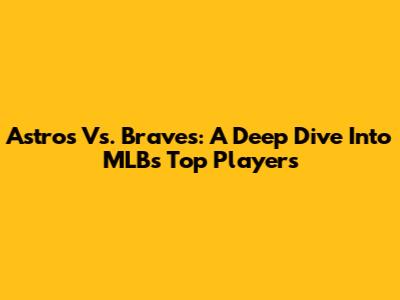 Astros Vs. Braves: A Deep Dive Into MLB's Top Players