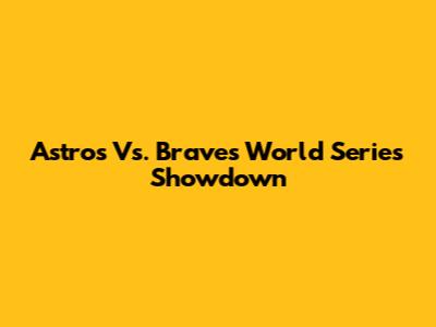 Astros Vs. Braves World Series Showdown