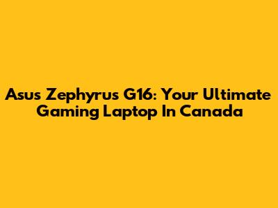 Asus Zephyrus G16: Your Ultimate Gaming Laptop In Canada