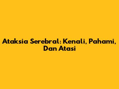 Ataksia Serebral: Kenali, Pahami, Dan Atasi