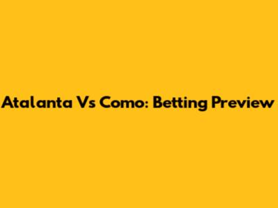 Atalanta Vs Como: Betting Preview