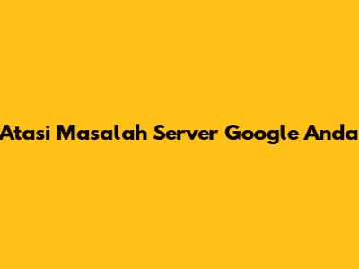 Atasi Masalah Server Google Anda