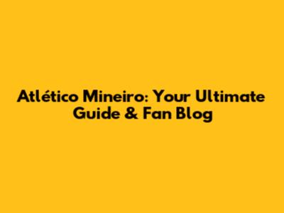 Atlético Mineiro: Your Ultimate Guide & Fan Blog
