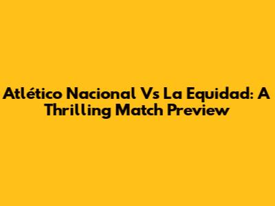 Atlético Nacional Vs La Equidad: A Thrilling Match Preview