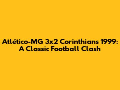 Atlético-MG 3x2 Corinthians 1999: A Classic Football Clash