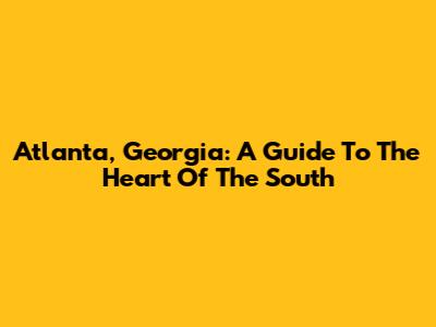 Atlanta, Georgia: A Guide To The Heart Of The South