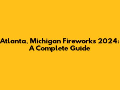 Atlanta, Michigan Fireworks 2024: A Complete Guide