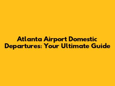 Atlanta Airport Domestic Departures: Your Ultimate Guide