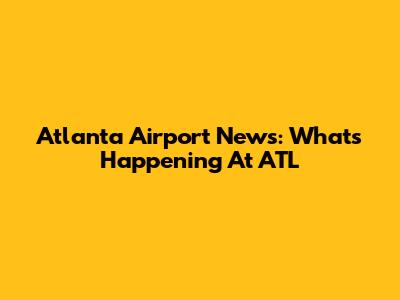 Atlanta Airport News: What's Happening At ATL