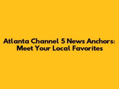Atlanta Channel 5 News Anchors: Meet Your Local Favorites