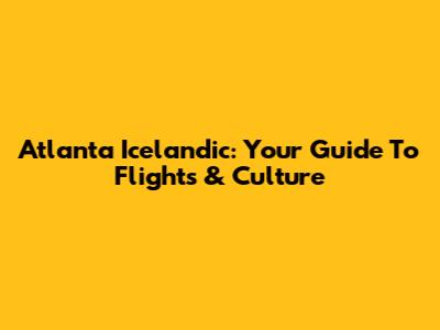 Atlanta Icelandic: Your Guide To Flights & Culture