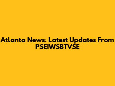Atlanta News: Latest Updates From PSEIWSBTVSE