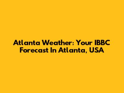 Atlanta Weather: Your IBBC Forecast In Atlanta, USA