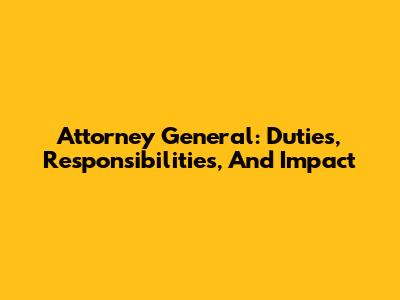 Attorney General: Duties, Responsibilities, And Impact