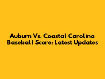 Auburn Vs. Coastal Carolina Baseball Score: Latest Updates