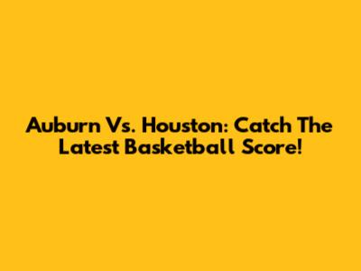 Auburn Vs. Houston: Catch The Latest Basketball Score!