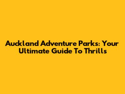 Auckland Adventure Parks: Your Ultimate Guide To Thrills