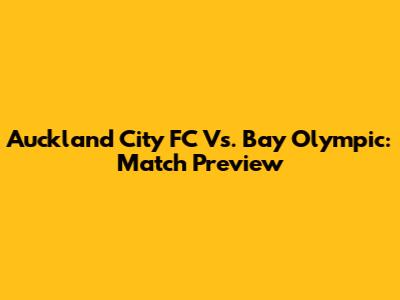 Auckland City FC Vs. Bay Olympic: Match Preview