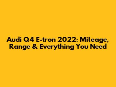 Audi Q4 E-tron 2022: Mileage, Range & Everything You Need