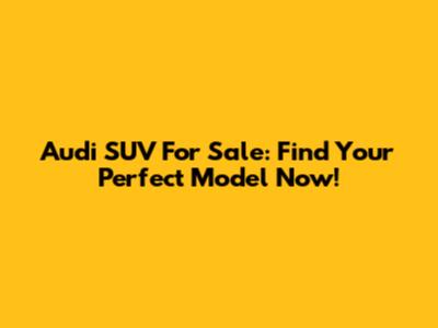 Audi SUV For Sale: Find Your Perfect Model Now!