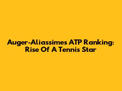 Auger-Aliassime's ATP Ranking: Rise Of A Tennis Star